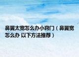 鼻翼太宽怎么办小窍门（鼻翼宽怎么办 以下方法推荐）