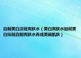自制美白淡斑爽肤水（美白爽肤水如何美白祛斑自制爽肤水养成美丽肌肤）
