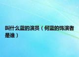 叫什么蓝的演员（何蓝的饰演者是谁）