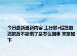 今日最新更新内容 工行融e借提前还款后不能借了是怎么回事 答案如下