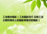 工业题材摄影（工业摄影技巧 反映工业主题积极向上的摄影则是好的摄影）