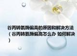 谷丙转氨酶偏高的原因和解决方法（谷丙转氨酶偏高怎么办 如何解决）