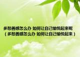 多愁善感怎么办 如何让自己愉悦起来呢（多愁善感怎么办 如何让自己愉悦起来）