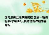 国内油价五连跌或终结 加满一箱油将多花9到10元具体情况详细内容介绍
