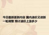 今日最新更新内容 国内油价又迎新一轮调整 预计油价上涨多少