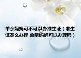 单亲妈妈可不可以办准生证（准生证怎么办理 单亲妈妈可以办理吗）