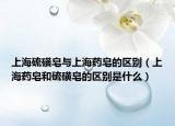上海硫磺皂与上海药皂的区别（上海药皂和硫磺皂的区别是什么）