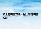 粘土的制作方法（粘土怎样制作方法）