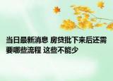当日最新消息 房贷批下来后还需要哪些流程 这些不能少