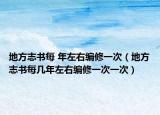 地方志书每 年左右编修一次（地方志书每几年左右编修一次一次）