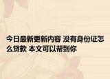 今日最新更新内容 没有身份证怎么贷款 本文可以帮到你