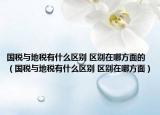国税与地税有什么区别 区别在哪方面的（国税与地税有什么区别 区别在哪方面）