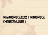 耳朵屎多怎么处理（耳屎多怎么办应该怎么清理）