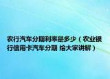 农行汽车分期利率是多少（农业银行信用卡汽车分期 给大家讲解）