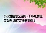 小孩黄疸怎么治疗?（小儿黄疸怎么办 治疗方法有哪些）