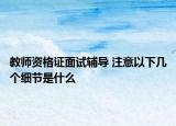 教师资格证面试辅导 注意以下几个细节是什么