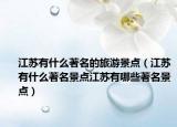 江苏有什么著名的旅游景点（江苏有什么著名景点江苏有哪些著名景点）