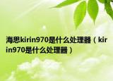 海思kirin970是什么处理器（kirin970是什么处理器）