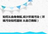 如何从自身做起,减少环境污染（环境污染如何遏制 从自己做起）