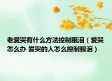 老爱哭有什么方法控制眼泪（爱哭怎么办 爱哭的人怎么控制眼泪）