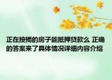 正在按揭的房子能抵押贷款么 正确的答案来了具体情况详细内容介绍