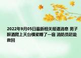 2022年9月05日最新相关报道消息 男子醉酒爬上天台横梁睡了一宿 消防员赶赴救回