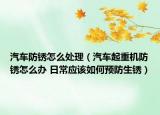 汽车防锈怎么处理（汽车起重机防锈怎么办 日常应该如何预防生锈）