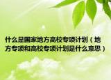 什么是国家地方高校专项计划（地方专项和高校专项计划是什么意思）