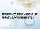 英语要考试了,要怎样才能考好（英语考试怎么办平时要这样学习）