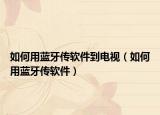 如何用蓝牙传软件到电视（如何用蓝牙传软件）