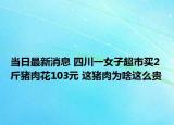 当日最新消息 四川一女子超市买2斤猪肉花103元 这猪肉为啥这么贵