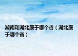 湖南和湖北属于哪个省（湖北属于哪个省）