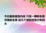 今日最新更新内容 只需一辆轿车就可做的生意 这几个项目投资少利润大