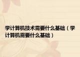 学计算机技术需要什么基础（学计算机需要什么基础）