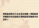 贵阳旅游景点大全必去处地图（贵阳旅游攻略景点必去的地方贵阳旅游攻略景点必去处）