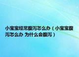 小宝宝经常腹泻怎么办（小宝宝腹泻怎么办 为什么会腹泻）