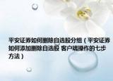 平安证券如何删除自选股分组（平安证券如何添加删除自选股 客户端操作的七步方法）