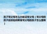 孩子骂父母怎么办脏话骂父母（骂父母的孩子应该如何教育骂父母的孩子怎么管教）