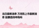 当日最新消息 万得凯上市最新消息 股票值得申购吗