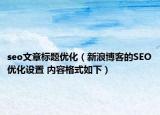 seo文章标题优化（新浪博客的SEO优化设置 内容格式如下）