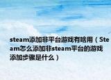 steam添加非平台游戏有啥用（Steam怎么添加非steam平台的游戏 添加步骤是什么）