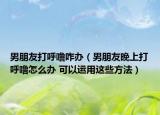 男朋友打呼噜咋办（男朋友晚上打呼噜怎么办 可以运用这些方法）