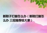 新鞋子打脚怎么办（新鞋打脚怎么办 三招推荐给大家）