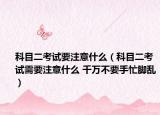 科目二考试要注意什么（科目二考试需要注意什么 千万不要手忙脚乱）