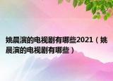 姚晨演的电视剧有哪些2021（姚晨演的电视剧有哪些）