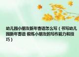 幼儿园小朋友新年寄语怎么写（书写幼儿园新年寄语 锻炼小朋友的写作能力和技巧）