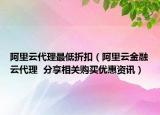 阿里云代理最低折扣（阿里云金融云代理  分享相关购买优惠资讯）