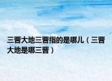 三晋大地三晋指的是哪儿（三晋大地是哪三晋）