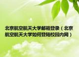 北京航空航天大学邮箱登录（北京航空航天大学如何登陆校园内网）