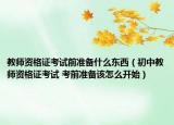 教师资格证考试前准备什么东西（初中教师资格证考试 考前准备该怎么开始）